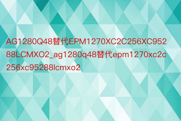 AG1280Q48替代EPM1270XC2C256XC95288LCMXO2_ag1280q48替代epm1270xc2c256xc95288lcmxo2